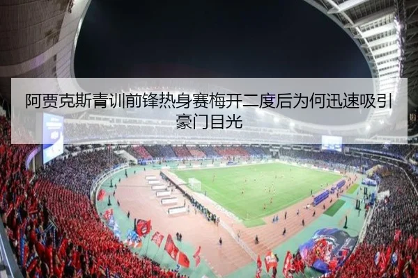 阿贾克斯青训前锋热身赛梅开二度后为何迅速吸引豪门目光